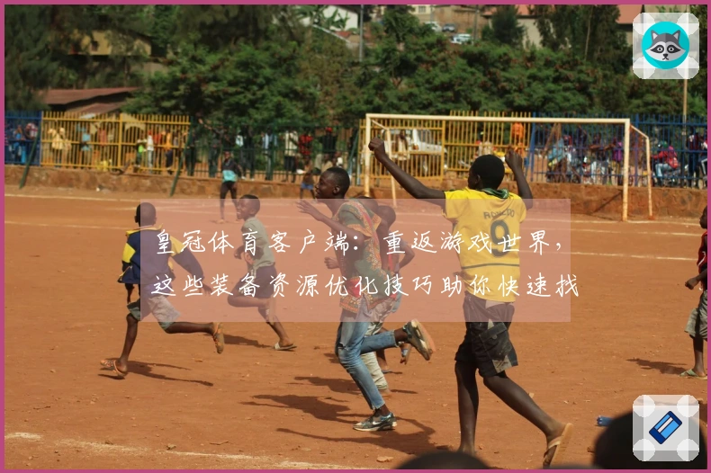皇冠体育客户端：重返游戏世界，这些装备资源优化技巧助你快速找回昔日巅峰体验