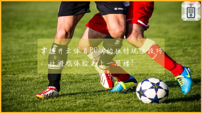 掌握开云体育PC端的独特玩法技巧，让游戏体验更上一层楼！