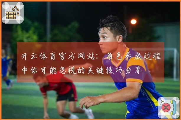 开云体育官方网站：角色养成过程中你可能忽视的关键技巧分享