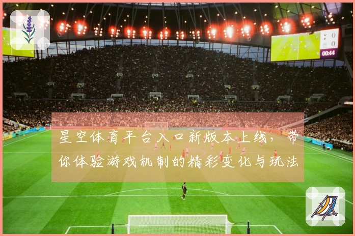 星空体育平台入口新版本上线，带你体验游戏机制的精彩变化与玩法优化！